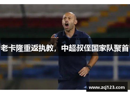 老卡隆重返执教，中超叔侄国家队聚首
